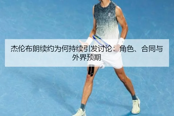 杰伦布朗续约为何持续引发讨论：角色、合同与外界预期